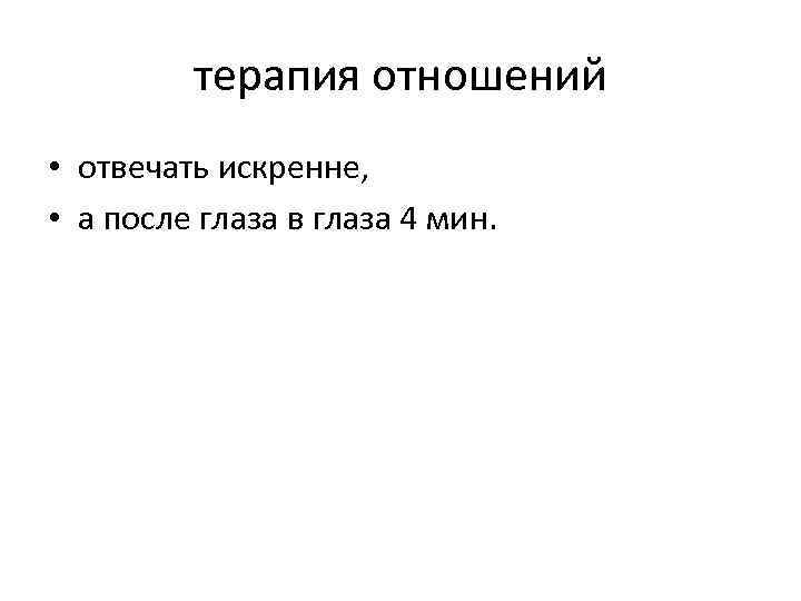 терапия отношений • отвечать искренне, • а после глаза в глаза 4 мин. 