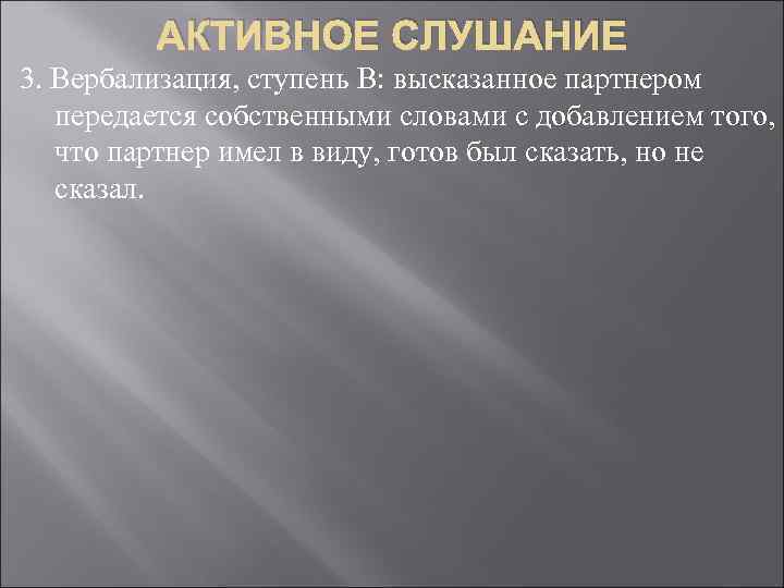 АКТИВНОЕ СЛУШАНИЕ 3. Вербализация, ступень В: высказанное партнером передается собственными словами с добавлением того,