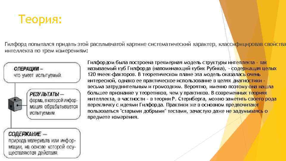 Теория: Гилфорд попытался придать этой расплывчатой картине систематический характер, классифицировав свойства интеллекта по трем