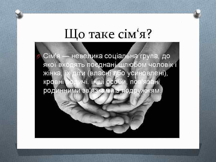 Що таке сім‘я? O Сім'я — невелика соціальна група, до якої входять поєднані шлюбом