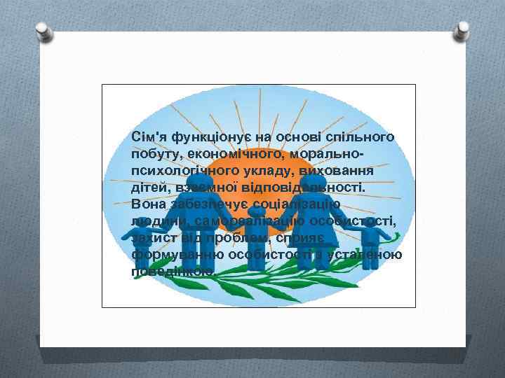 Сім'я функціонує на основі спільного побуту, економічного, моральнопсихологічного укладу, виховання дітей, взаємної відповідальності. Вона
