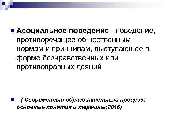 n Асоциальное поведение - поведение, противоречащее общественным нормам и принципам, выступающее в форме безнравственных