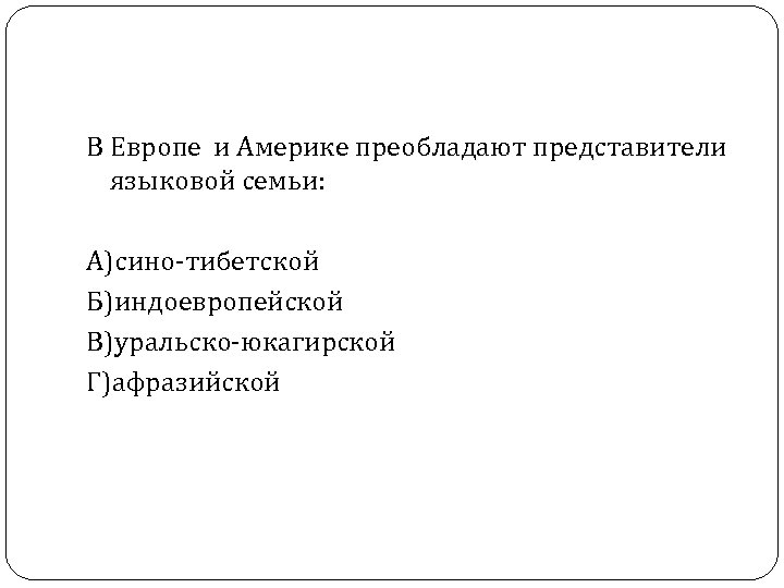 В Европе и Америке преобладают представители языковой семьи: А)сино-тибетской Б)индоевропейской В)уральско-юкагирской Г)афразийской 