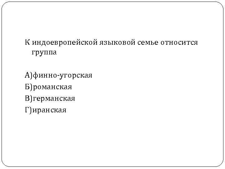 К индоевропейской языковой семье относится группа А)финно-угорская Б)романская В)германская Г)иранская 