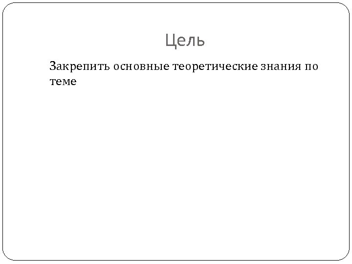 Цель Закрепить основные теоретические знания по теме 