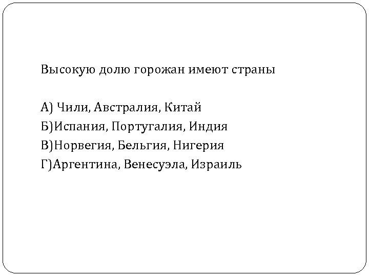 Высокую долю горожан имеют страны А) Чили, Австралия, Китай Б)Испания, Португалия, Индия В)Норвегия, Бельгия,