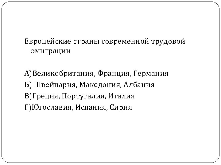 Европейские страны современной трудовой эмиграции А)Великобритания, Франция, Германия Б) Швейцария, Македония, Албания В)Греция, Португалия,