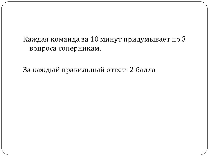 Каждая команда за 10 минут придумывает по 3 вопроса соперникам. За каждый правильный ответ-