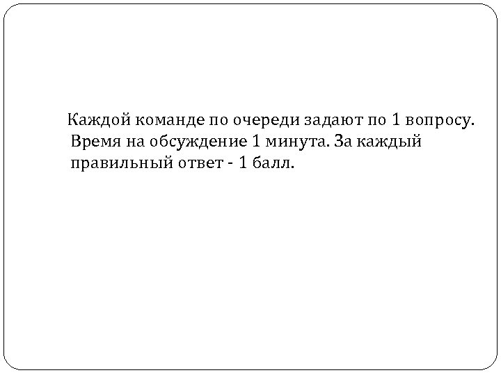 Каждой команде по очереди задают по 1 вопросу. Время на обсуждение 1 минута. За