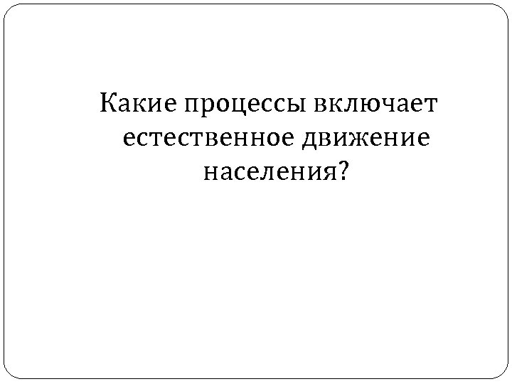 Какие процессы включает естественное движение населения? 