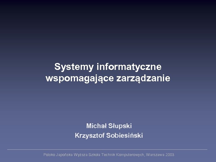 Systemy informatyczne wspomagające zarządzanie Michał Słupski Krzysztof Sobiesiński Polsko Japońska Wyższa Szkoła Technik Komputerowych,