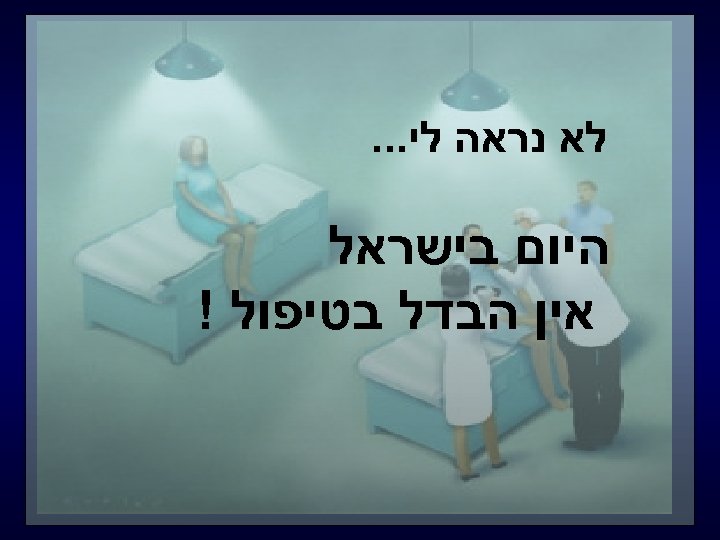  לא נראה לי. . . היום בישראל אין הבדל בטיפול ! 