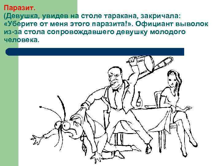 Паразит. (Девушка, увидев на столе таракана, закричала: «Уберите от меня этого паразита!» . Официант