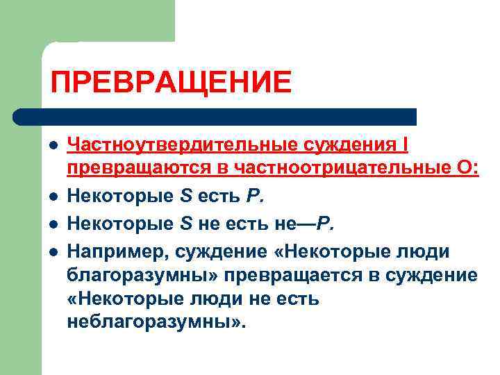 ПРЕВРАЩЕНИЕ l l Частноутвердительные суждения I превращаются в частноотрицательные О: Некоторые S есть Р.