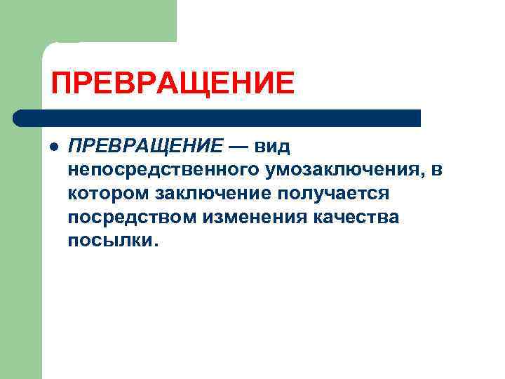 ПРЕВРАЩЕНИЕ l ПРЕВРАЩЕНИЕ — вид непосредственного умозаключения, в котором заключение получается посредством изменения качества