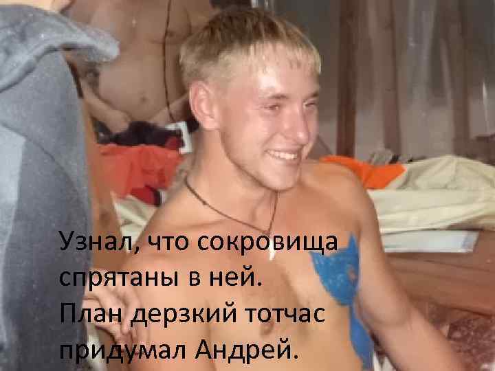 Узнал, что сокровища спрятаны в ней. План дерзкий тотчас придумал Андрей. 