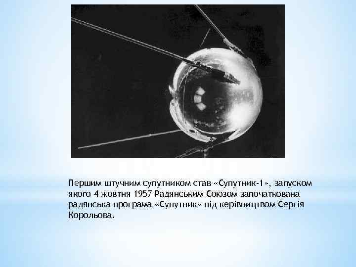 Першим штучним супутником став «Супутник-1» , запуском якого 4 жовтня 1957 Радянським Союзом започаткована