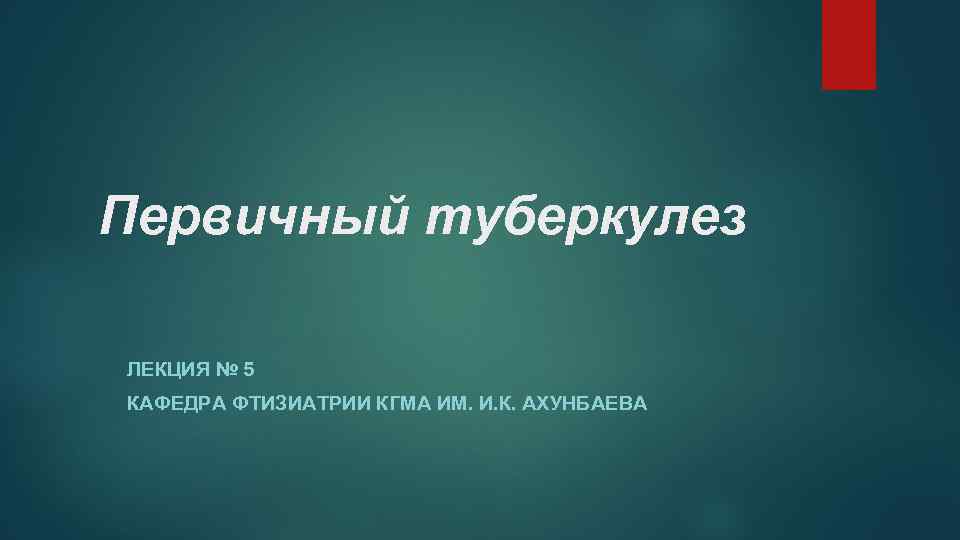 Первичный туберкулез ЛЕКЦИЯ № 5 КАФЕДРА ФТИЗИАТРИИ КГМА ИМ. И. К. АХУНБАЕВА 