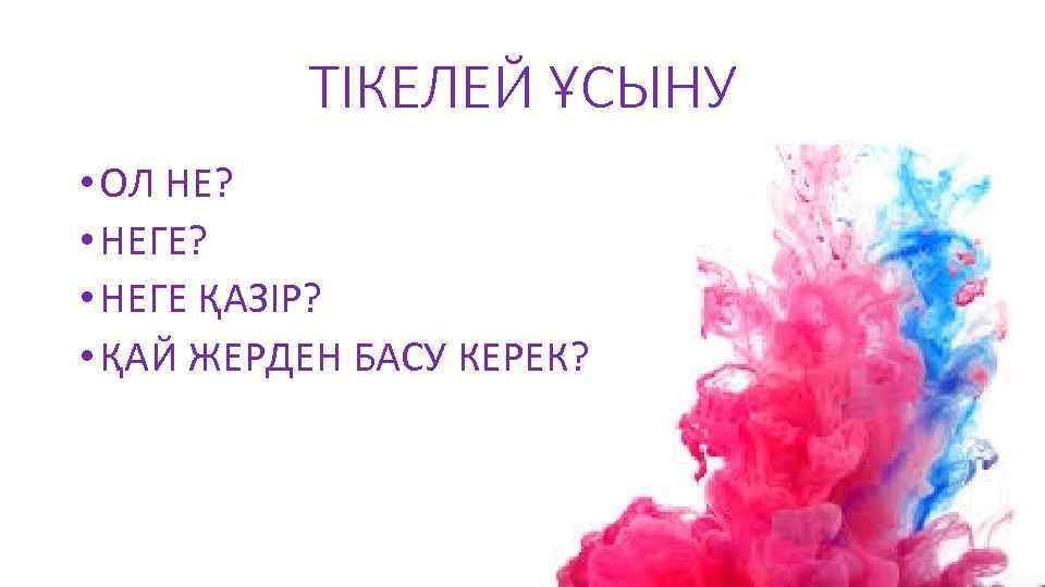 ТІКЕЛЕЙ ҰСЫНУ • ОЛ НЕ? • НЕГЕ ҚАЗІР? • ҚАЙ ЖЕРДЕН БАСУ КЕРЕК? 