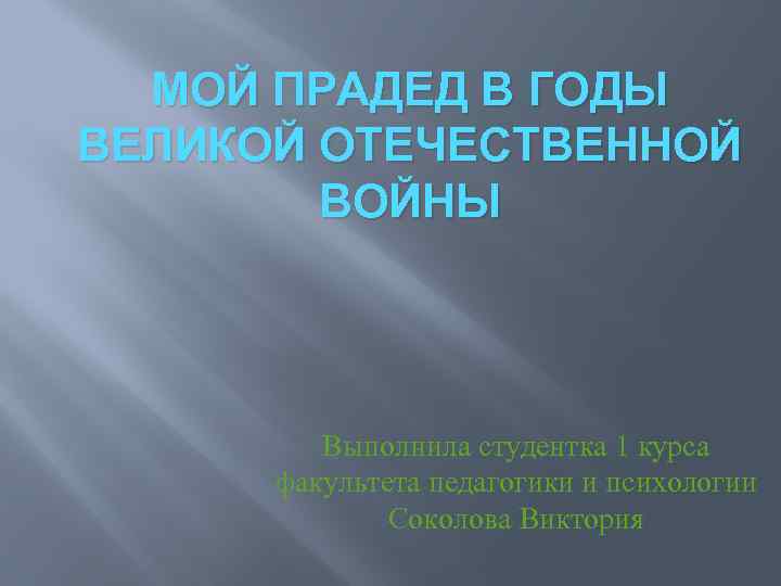 МОЙ ПРАДЕД В ГОДЫ ВЕЛИКОЙ ОТЕЧЕСТВЕННОЙ ВОЙНЫ Выполнила студентка 1 курса факультета педагогики и