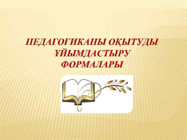 ПЕДАГОГИКАНЫ ОҚЫТУДЫ ҰЙЫМДАСТЫРУ ФОРМАЛАРЫ 