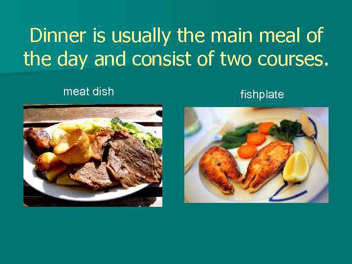 Dinner is usually the main meal of the day and consist of two courses.