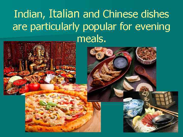 Indian, Italian and Chinese dishes are particularly popular for evening meals. 