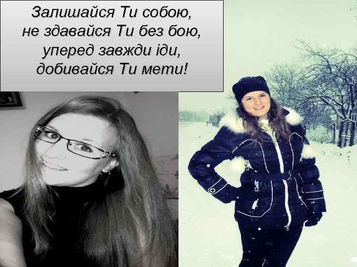 Залишайся Ти собою, не здавайся Ти без бою, уперед завжди іди, добивайся Ти мети!