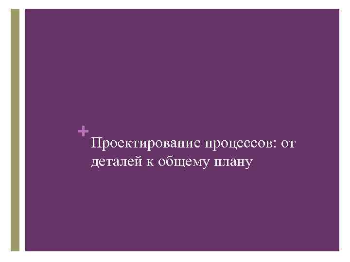 + Проектирование процессов: от деталей к общему плану 