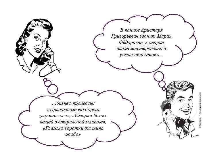 В панике Аристарх Григорьевич звонит Марии Фёдоровне, которая начинает терпеливо и устно описывать… …бизнес-процессы: