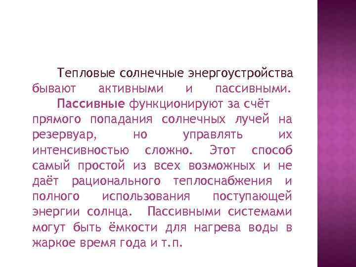 Тепловые солнечные энергоустройства бывают активными и пассивными. Пассивные функционируют за счёт прямого попадания солнечных