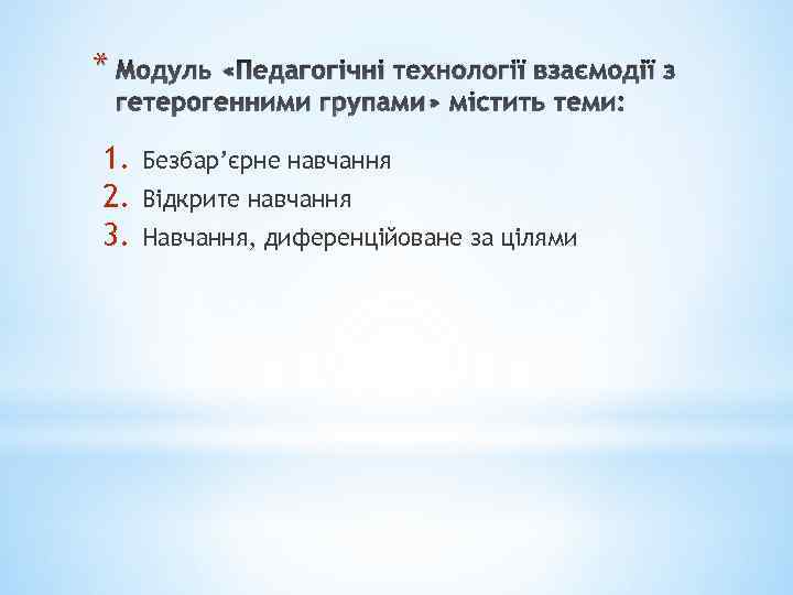 * Модуль «Педагогічні технології взаємодії з гетерогенними групами» містить теми: 1. 2. 3. Безбар’єрне