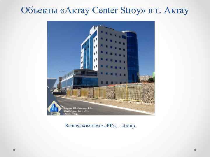 Объекты «Aктау Center Stroy» в г. Актау Бизнес комплекс «PR» , 14 мкр. 