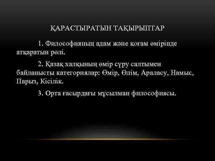 ҚАРАСТЫРАТЫН ТАҚЫРЫПТАР 1. Философияның адам және қоғам өмірінде атқаратын рөлі. 2. Қазақ халқының өмір