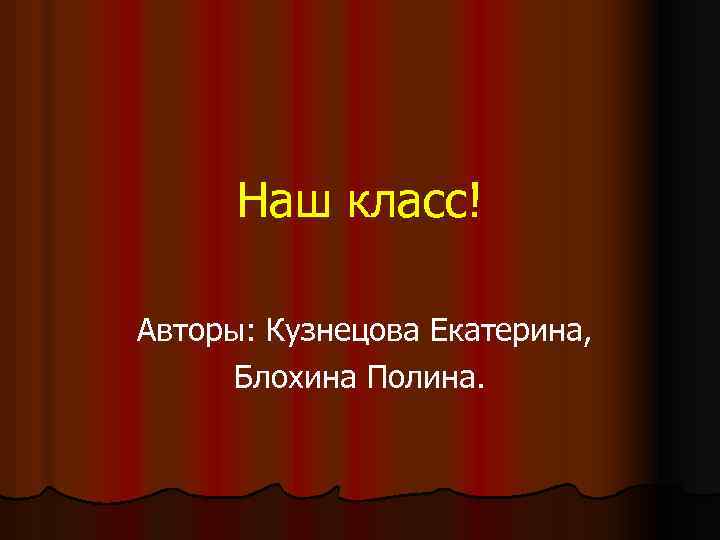 Наш класс! Авторы: Кузнецова Екатерина, Блохина Полина. 