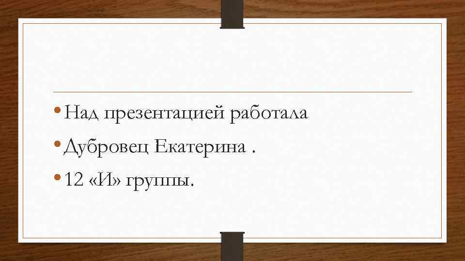  • Над презентацией работала • Дубровец Екатерина. • 12 «И» группы. 