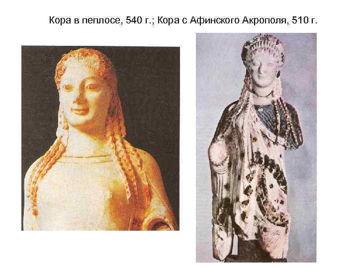 Кора в пеплосе, 540 г. ; Кора с Афинского Акрополя, 510 г. 