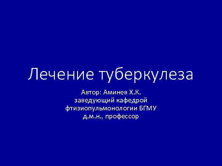 Лечение туберкулеза Автор: Аминев Х. К. заведующий кафедрой фтизиопульмонологии БГМУ д. м. н. ,