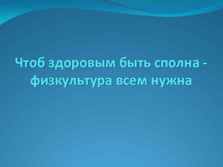 Чтоб здоровым быть сполна физкультура всем нужна 