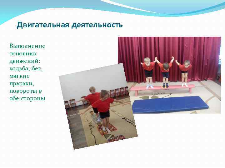 Двигательная деятельность Выполнение основных движений: ходьба, бег, мягкие прыжки, повороты в обе стороны 