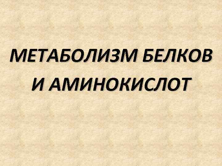 МЕТАБОЛИЗМ БЕЛКОВ И АМИНОКИСЛОТ 
