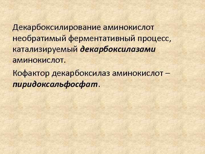 Декарбоксилирование аминокислот необратимый ферментативный процесс, катализируемый декарбоксилазами аминокислот. Кофактор декарбоксилаз аминокислот – пиридоксальфосфат. 