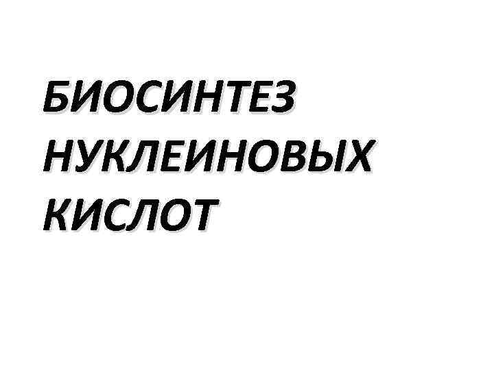 БИОСИНТЕЗ НУКЛЕИНОВЫХ КИСЛОТ 