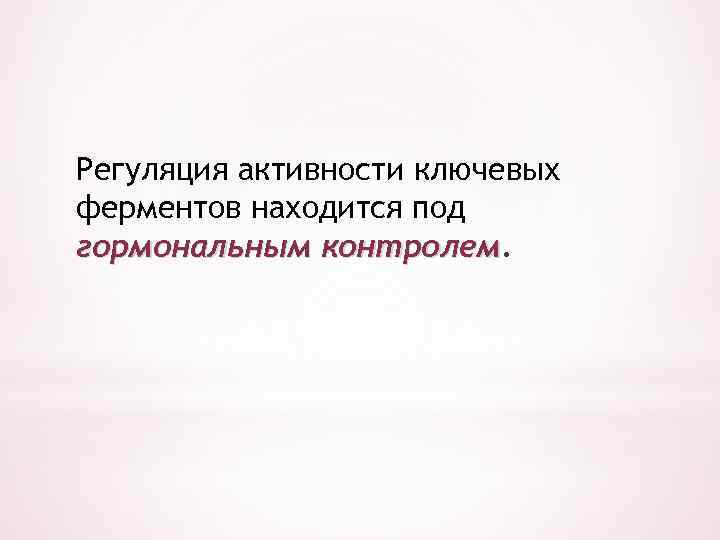 Регуляция активности ключевых ферментов находится под гормональным контролем 