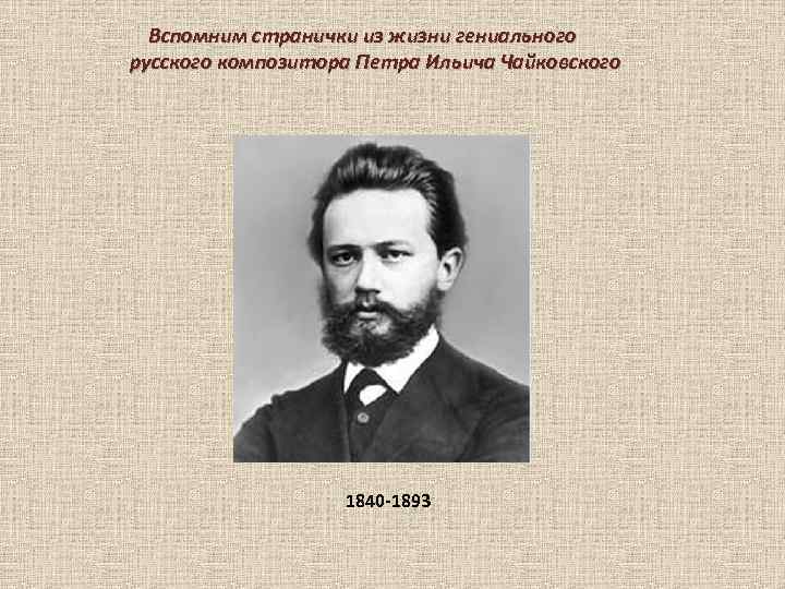 Вспомним странички из жизни гениального русского композитора Петра Ильича Чайковского 1840 -1893 
