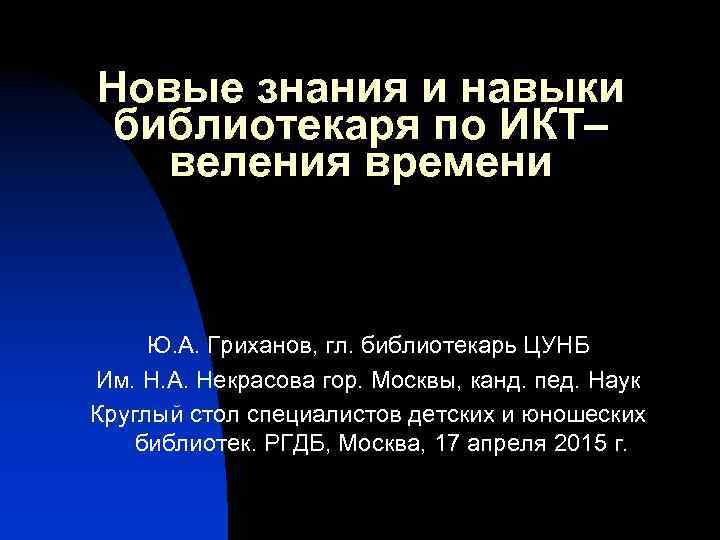 Новые знания и навыки библиотекаря по ИКТ– веления времени Ю. А. Гриханов, гл. библиотекарь