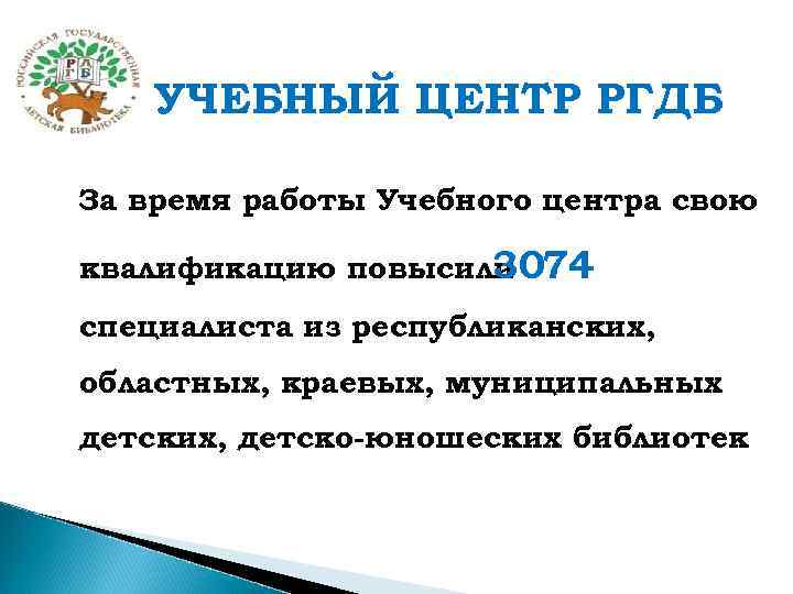 УЧЕБНЫЙ ЦЕНТР РГДБ За время работы Учебного центра свою квалификацию повысили 3074 специалиста из