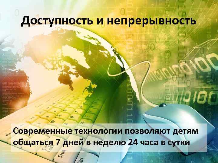 Доступность и непрерывность Современные технологии позволяют детям общаться 7 дней в неделю 24 часа