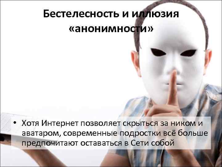 Бестелесность и иллюзия «анонимности» • Хотя Интернет позволяет скрыться за ником и аватаром, современные