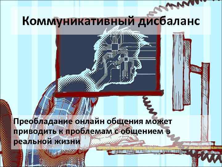 Коммуникативный дисбаланс Преобладание онлайн общения может приводить к проблемам с общением в реальной жизни